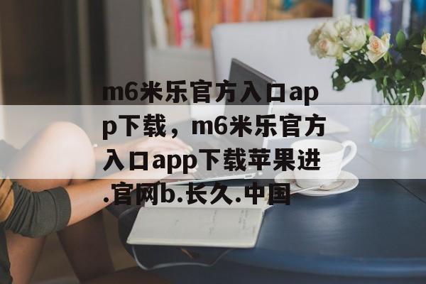 m6米乐官方入口app下载，m6米乐官方入口app下载苹果进.官网b.长久.中国