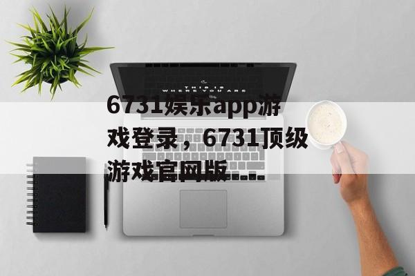 6731娱乐app游戏登录，6731顶级游戏官网版