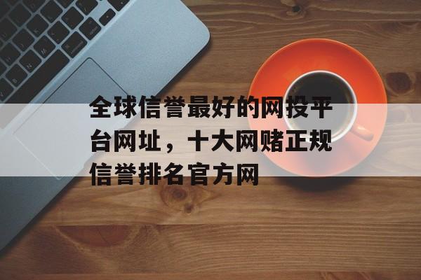 全球信誉最好的网投平台网址，十大网赌正规信誉排名官方网