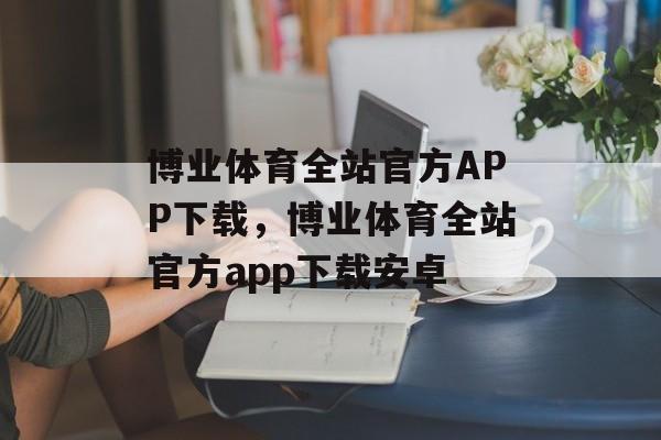 博业体育全站官方APP下载，博业体育全站官方app下载安卓